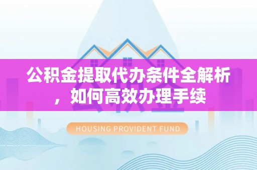 怒江公积金提取代办条件全解析，如何高效办理手续