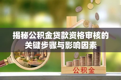 怒江揭秘公积金贷款资格审核的关键步骤与影响因素