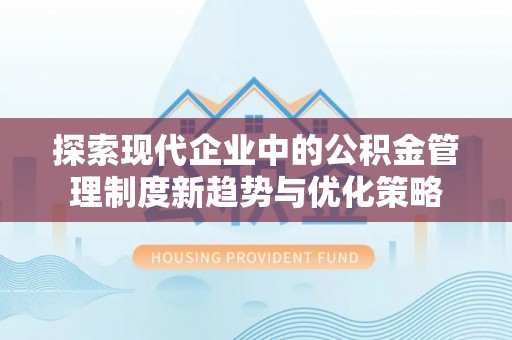 稻城探索现代企业中的公积金管理制度新趋势与优化策略