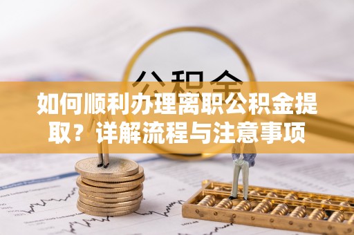 稻城如何顺利办理离职公积金提取？详解流程与注意事项