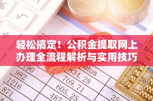 金普新区轻松搞定！公积金提取网上办理全流程解析与实用技巧