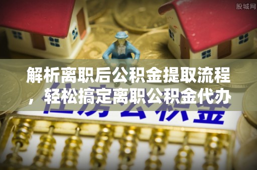 金普新区解析离职后公积金提取流程，轻松搞定离职公积金代办提取手续