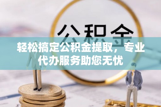 金普新区轻松搞定公积金提取，专业代办服务助您无忧