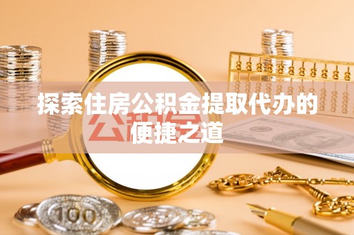 洛扎探索住房公积金提取代办的便捷之道